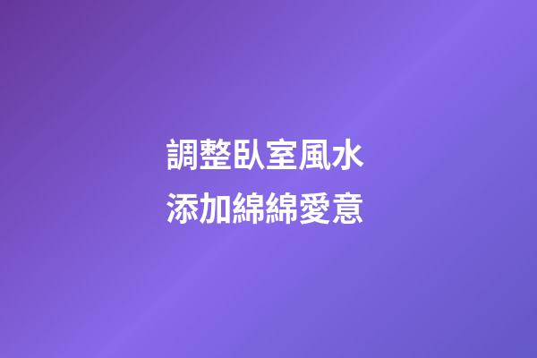 調整臥室風水 添加綿綿愛意